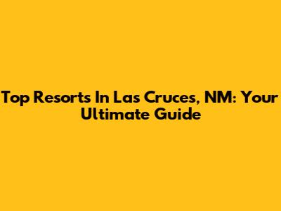 Top Resorts In Las Cruces, NM: Your Ultimate Guide