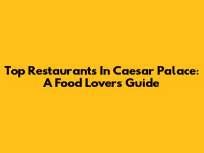 Top Restaurants In Caesar Palace: A Food Lover's Guide
