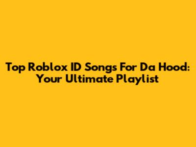 Top Roblox ID Songs For Da Hood: Your Ultimate Playlist