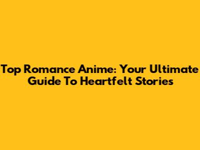 Top Romance Anime: Your Ultimate Guide To Heartfelt Stories
