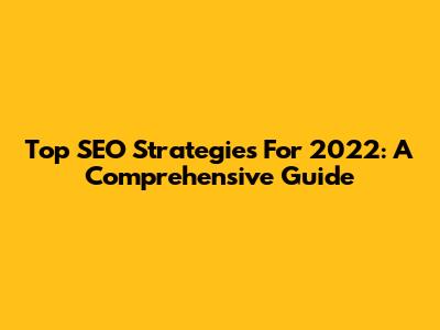 Top SEO Strategies For 2022: A Comprehensive Guide