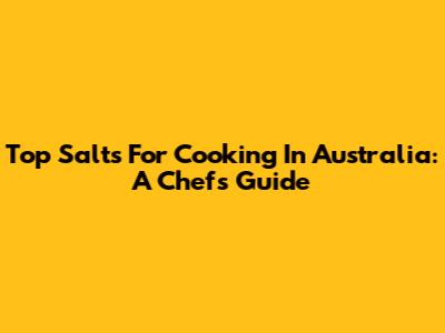 Top Salts For Cooking In Australia: A Chef's Guide