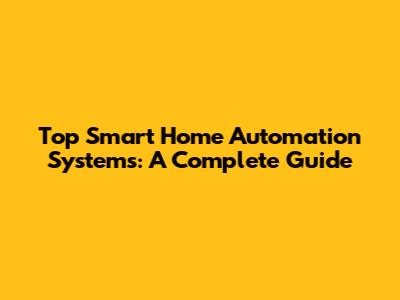 Top Smart Home Automation Systems: A Complete Guide