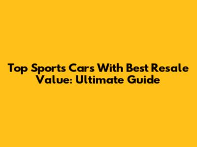 Top Sports Cars With Best Resale Value: Ultimate Guide