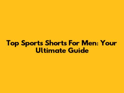 Top Sports Shorts For Men: Your Ultimate Guide