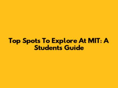 Top Spots To Explore At MIT: A Student's Guide