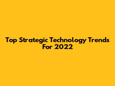 Top Strategic Technology Trends For 2022