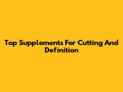 Top Supplements For Cutting And Definition