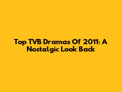 Top TVB Dramas Of 2011: A Nostalgic Look Back