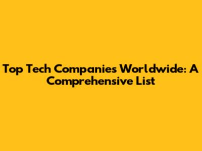 Top Tech Companies Worldwide: A Comprehensive List