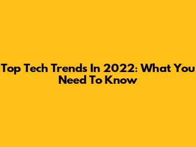 Top Tech Trends In 2022: What You Need To Know