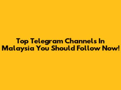 Top Telegram Channels In Malaysia You Should Follow Now!