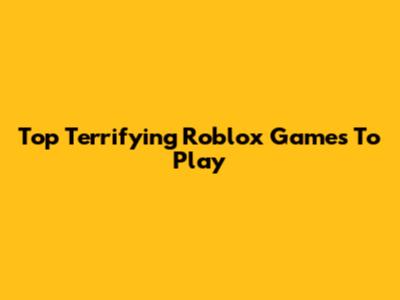 Top Terrifying Roblox Games To Play