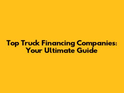 Top Truck Financing Companies: Your Ultimate Guide