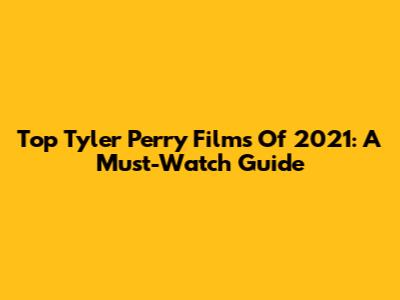 Top Tyler Perry Films Of 2021: A Must-Watch Guide