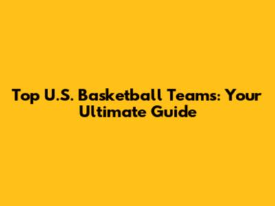 Top U.S. Basketball Teams: Your Ultimate Guide