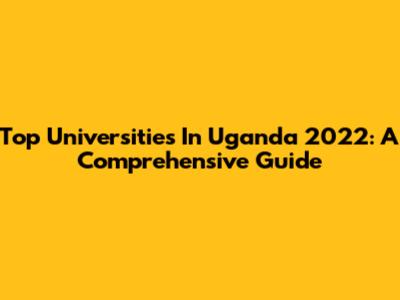 Top Universities In Uganda 2022: A Comprehensive Guide