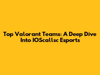 Top Valorant Teams: A Deep Dive Into IOScallsc Esports