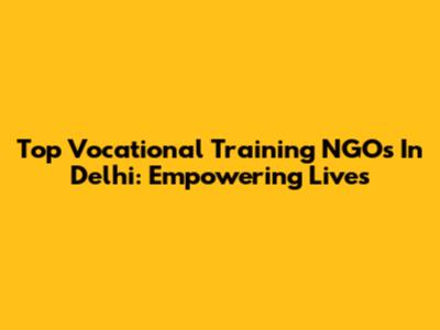 Top Vocational Training NGOs In Delhi: Empowering Lives
