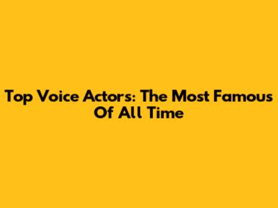 Top Voice Actors: The Most Famous Of All Time
