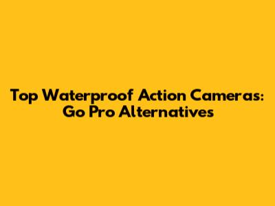 Top Waterproof Action Cameras: Go Pro Alternatives
