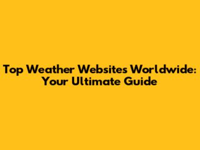 Top Weather Websites Worldwide: Your Ultimate Guide