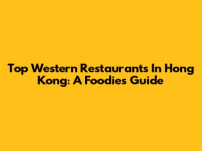 Top Western Restaurants In Hong Kong: A Foodie's Guide