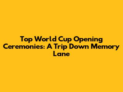 Top World Cup Opening Ceremonies: A Trip Down Memory Lane
