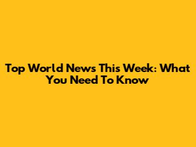 Top World News This Week: What You Need To Know