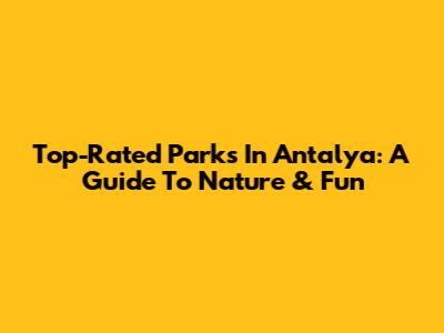 Top-Rated Parks In Antalya: A Guide To Nature & Fun