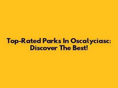 Top-Rated Parks In Oscalyciasc: Discover The Best!