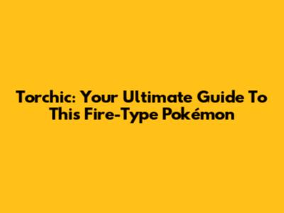 Torchic: Your Ultimate Guide To This Fire-Type Pokémon