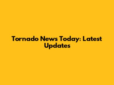 Tornado News Today: Latest Updates