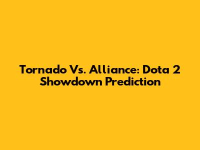 Tornado Vs. Alliance: Dota 2 Showdown Prediction
