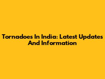 Tornadoes In India: Latest Updates And Information