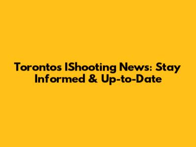 Toronto's IShooting News: Stay Informed & Up-to-Date
