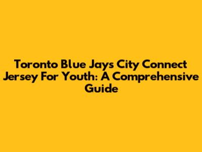 Toronto Blue Jays City Connect Jersey For Youth: A Comprehensive Guide