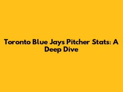Toronto Blue Jays Pitcher Stats: A Deep Dive