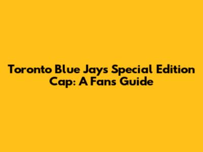 Toronto Blue Jays Special Edition Cap: A Fan's Guide