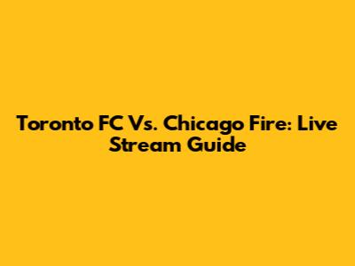 Toronto FC Vs. Chicago Fire: Live Stream Guide