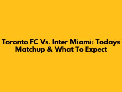Toronto FC Vs. Inter Miami: Today's Matchup & What To Expect