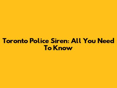 Toronto Police Siren: All You Need To Know