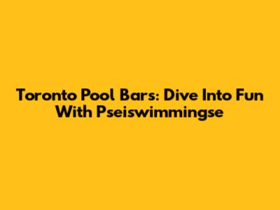 Toronto Pool Bars: Dive Into Fun With Pseiswimmingse