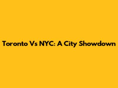 Toronto Vs NYC: A City Showdown