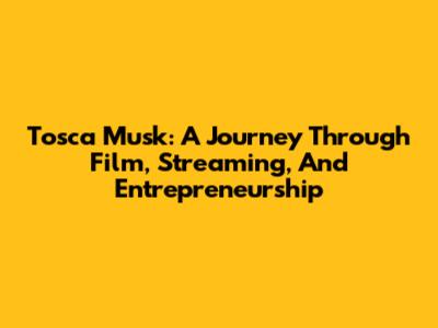 Tosca Musk: A Journey Through Film, Streaming, And Entrepreneurship