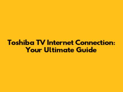 Toshiba TV Internet Connection: Your Ultimate Guide