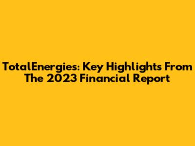 TotalEnergies: Key Highlights From The 2023 Financial Report