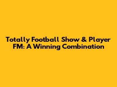 Totally Football Show & Player FM: A Winning Combination