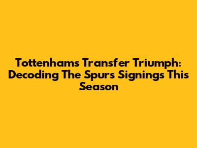 Tottenham's Transfer Triumph: Decoding The Spurs Signings This Season