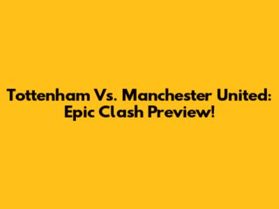 Tottenham Vs. Manchester United: Epic Clash Preview!